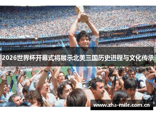 2026世界杯开幕式将展示北美三国历史进程与文化传承 2026世界杯开幕式将展示北美三国历史进程与文化传承