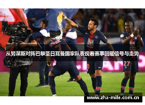 从努涅斯对阵巴黎圣日耳曼国家队表现看赛事回暖信号与走势 从努涅斯对阵巴黎圣日耳曼国家队表现看赛事回暖信号与走势