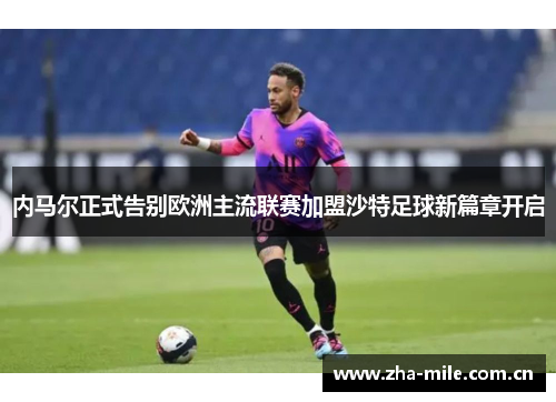 内马尔正式告别欧洲主流联赛加盟沙特足球新篇章开启 内马尔正式告别欧洲主流联赛加盟沙特足球新篇章开启