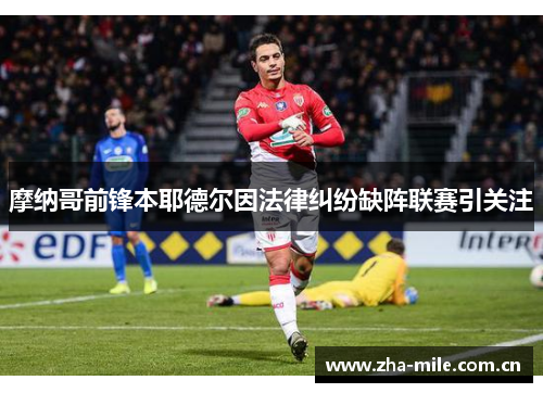 摩纳哥前锋本耶德尔因法律纠纷缺阵联赛引关注 摩纳哥前锋本耶德尔因法律纠纷缺阵联赛引关注
