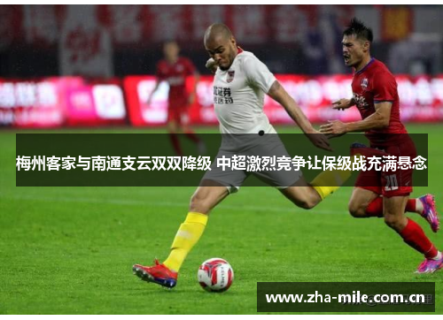 梅州客家与南通支云双双降级 中超激烈竞争让保级战充满悬念 梅州客家与南通支云双双降级 中超激烈竞争让保级战充满悬念
