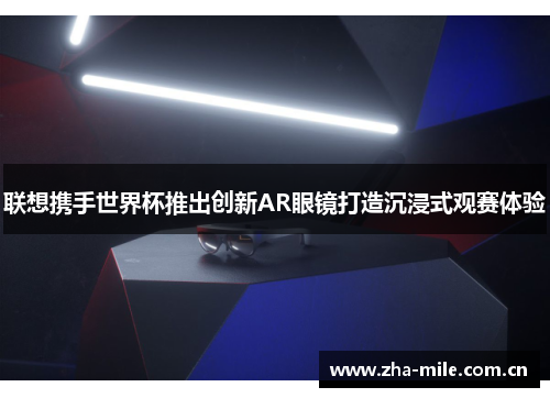 联想携手世界杯推出创新AR眼镜打造沉浸式观赛体验 联想携手世界杯推出创新AR眼镜打造沉浸式观赛体验
